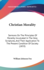 Christian Morality : Sermons On The Principles Of Morality Inculcated In The Holy Scriptures, And Their Application To The Present Condition Of Society (1833) - Book