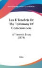 Lux E Tenebris Or The Testimony Of Consciousness : A Theoretic Essay (1874) - Book