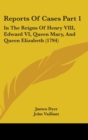 Reports Of Cases Part 1 : In The Reigns Of Henry VIII, Edward VI, Queen Mary, And Queen Elizabeth (1794) - Book