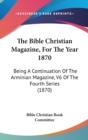 The Bible Christian Magazine, For The Year 1870 : Being A Continuation Of The Arminian Magazine, V6 Of The Fourth Series (1870) - Book
