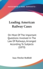 Leading American Railway Cases : On Most Of The Important Questions Involved In The Law Of Railways, Arranged According To Subjects (1870) - Book