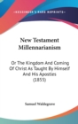 New Testament Millennarianism : Or The Kingdom And Coming Of Christ As Taught By Himself And His Apostles (1855) - Book