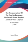 The Pronunciation Of The English Language Vindicated From Imputed Anomaly And Caprice: In Two Parts (1799) - Book