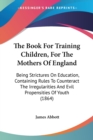The Book For Training Children, For The Mothers Of England: Being Strictures On Education, Containing Rules To Counteract The Irregularities And Evil - Book
