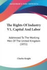 The Rights Of Industry V1, Capital And Labor: Addressed To The Working Men Of The United Kingdom (1831) - Book