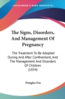 The Signs, Disorders, And Management Of Pregnancy: The Treatment To Be Adopted During And After Confinement, And The Management And Disorders Of Child - Book