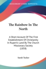 The Rainbow In The North: A Short Account Of The First Establishment Of Christianity In Rupert's Land By The Church Missionary Society (1858) - Book