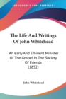 The Life And Writings Of John Whitehead: An Early And Eminent Minister Of The Gospel In The Society Of Friends (1852) - Book