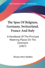 The Spas Of Belgium, Germany, Switzerland, France And Italy: A Handbook Of The Principal Watering Places On The Continent (1867) - Book
