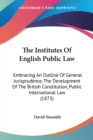 The Institutes Of English Public Law: Embracing An Outline Of General Jurisprudence, The Development Of The British Constitution, Public International - Book