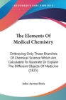 The Elements Of Medical Chemistry: Embracing Only Those Branches Of Chemical Science Which Are Calculated To Illustrate Or Explain The Different Objec - Book