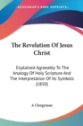 The Revelation Of Jesus Christ: Explained Agreeably To The Analogy Of Holy Scripture And The Interpretation Of Its Symbols (1850) - Book