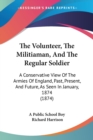 The Volunteer, The Militiaman, And The Regular Soldier: A Conservative View Of The Armies Of England, Past, Present, And Future, As Seen In January, 1 - Book