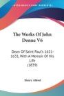 The Works Of John Donne V6: Dean Of Saint Paul's 1621-1631, With A Memoir Of His Life (1839) - Book