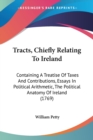 Tracts, Chiefly Relating To Ireland: Containing A Treatise Of Taxes And Contributions, Essays In Political Arithmetic, The Political Anatomy Of Irelan - Book