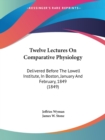 Twelve Lectures On Comparative Physiology: Delivered Before The Lowell Institute, In Boston, January And February, 1849 (1849) - Book