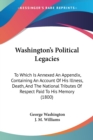 Washington's Political Legacies: To Which Is Annexed An Appendix, Containing An Account Of His Illness, Death, And The National Tributes Of Respect Pa - Book