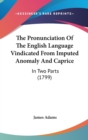 The Pronunciation Of The English Language Vindicated From Imputed Anomaly And Caprice: In Two Parts (1799) - Book