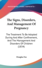 The Signs, Disorders, And Management Of Pregnancy: The Treatment To Be Adopted During And After Confinement, And The Management And Disorders Of Child - Book