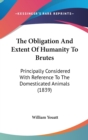 The Obligation And Extent Of Humanity To Brutes : Principally Considered With Reference To The Domesticated Animals (1839) - Book
