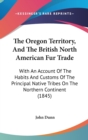 The Oregon Territory, And The British North American Fur Trade: With An Account Of The Habits And Customs Of The Principal Native Tribes On The Northe - Book
