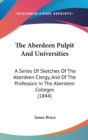 The Aberdeen Pulpit And Universities: A Series Of Sketches Of The Aberdeen Clergy, And Of The Professors In The Aberdeen Colleges (1844) - Book
