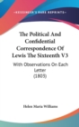 The Political And Confidential Correspondence Of Lewis The Sixteenth V3: With Observations On Each Letter (1803) - Book