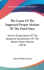 The Cause Of The Supposed Proper Motion Of The Fixed Stars : And An Explanation Of The Apparent Acceleration Of The Moon's Mean Motion (1874) - Book