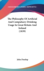The Philosophy Of Artificial And Compulsory Drinking Usage In Great Britain And Ireland (1839) - Book