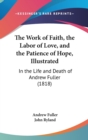 The Work Of Faith, The Labor Of Love, And The Patience Of Hope, Illustrated: In The Life And Death Of Andrew Fuller (1818) - Book