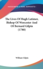 The Lives Of Hugh Latimer, Bishop Of Worcester And Of Bernard Gilpin (1780) - Book