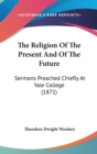 The Religion Of The Present And Of The Future : Sermons Preached Chiefly At Yale College (1871) - Book