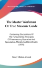 The Master Workman Or True Masonic Guide: Containing Elucidations Of The Fundamental Principles Of Freemasonry, Operative And Speculative, Morally And - Book