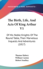 The Birth, Life, And Acts Of King Arthur V1: Of His Noble Knights Of The Round Table, Their Marvelous Inquests And Adventures (1817) - Book