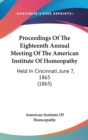 Proceedings Of The Eighteenth Annual Meeting Of The American Institute Of Homeopathy: Held In Cincinnati, June 7, 1865 (1865) - Book