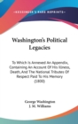 Washington's Political Legacies: To Which Is Annexed An Appendix, Containing An Account Of His Illness, Death, And The National Tributes Of Respect Pa - Book