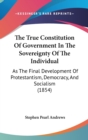The True Constitution Of Government In The Sovereignty Of The Individual: As The Final Development Of Protestantism, Democracy, And Socialism (1854) - Book