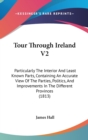 Tour Through Ireland V2: Particularly The Interior And Least Known Parts, Containing An Accurate View Of The Parties, Politics, And Improvements In Th - Book