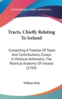 Tracts, Chiefly Relating To Ireland: Containing A Treatise Of Taxes And Contributions, Essays In Political Arithmetic, The Political Anatomy Of Irelan - Book