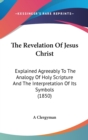 The Revelation Of Jesus Christ: Explained Agreeably To The Analogy Of Holy Scripture And The Interpretation Of Its Symbols (1850) - Book