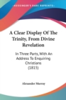 A Clear Display Of The Trinity, From Divine Revelation : In Three Parts, With An Address To Enquiring Christians (1815) - Book