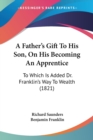 A Father's Gift To His Son, On His Becoming An Apprentice : To Which Is Added Dr. Franklin's Way To Wealth (1821) - Book