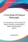 A First Book Of Natural Philosophy : An Introduction To The Study Of Statics, Dynamics, Hydrostatics, Optics, And Acoustics (1871) - Book