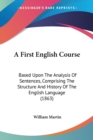 A First English Course : Based Upon The Analysis Of Sentences, Comprising The Structure And History Of The English Language (1863) - Book