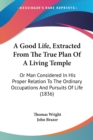 A Good Life, Extracted From The True Plan Of A Living Temple : Or Man Considered In His Proper Relation To The Ordinary Occupations And Pursuits Of Life (1836) - Book