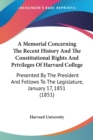 A Memorial Concerning The Recent History And The Constitutional Rights And Privileges Of Harvard College : Presented By The President And Fellows To The Legislature, January 17, 1851 (1851) - Book
