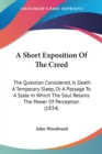 A Short Exposition Of The Creed : The Question Considered, Is Death A Temporary Sleep, Or A Passage To A State In Which The Soul Retains The Power Of Perception (1834) - Book