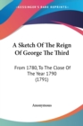 A Sketch Of The Reign Of George The Third : From 1780, To The Close Of The Year 1790 (1791) - Book