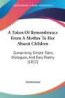 A Token Of Remembrance From A Mother To Her Absent Children : Comprising Simple Tales, Dialogues, And Easy Poetry (1822) - Book