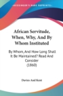 African Servitude, When, Why, And By Whom Instituted : By Whom, And How Long Shall It Be Maintained? Read And Consider (1860) - Book